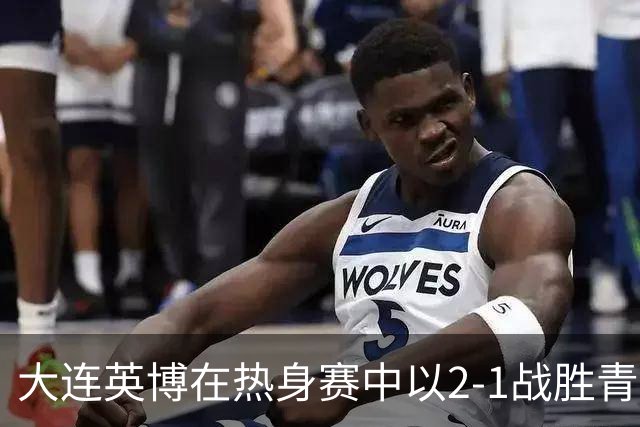 大连英博在热身赛中以2-1战胜青岛西海岸